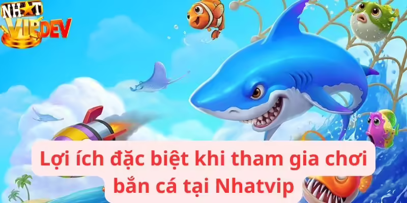 Lợi ích đặc biệt khi tham gia chơi bắn cá tại Nhatvip