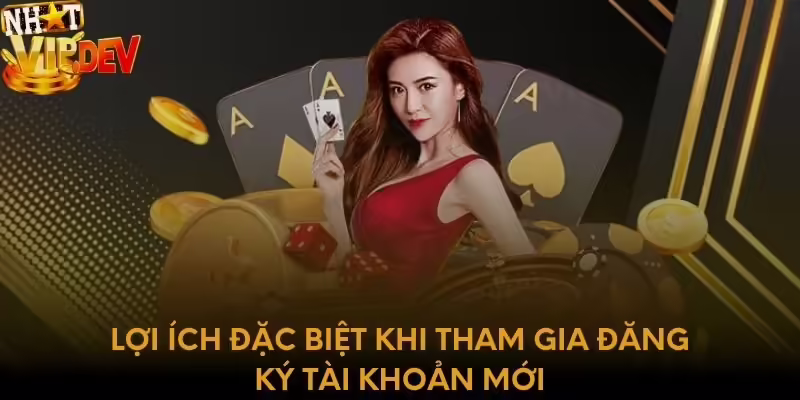 Lợi ích đặc biệt khi tham gia đăng ký tài khoản mới