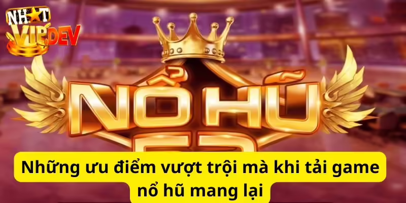 Những ưu điểm vượt trội mà khi tải game nổ hũ mang lại