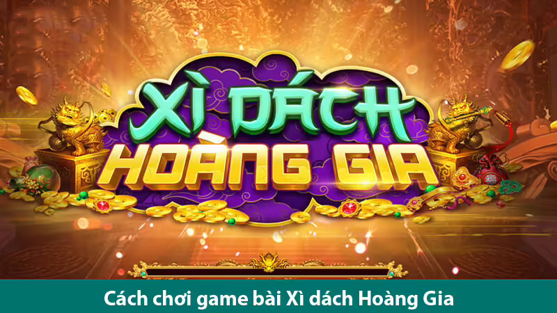 Hướng dẫn cách chơi game bài Xì dách Hoàng Gia và các bí quyết chơi luôn thắng
